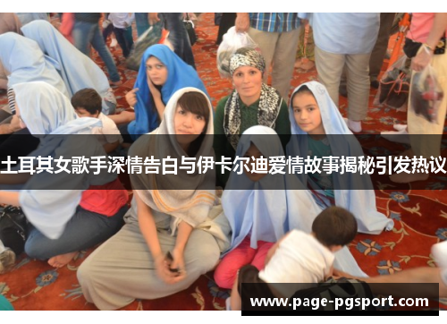 土耳其女歌手深情告白与伊卡尔迪爱情故事揭秘引发热议