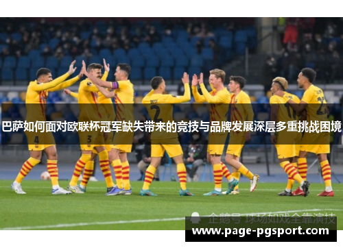 巴萨如何面对欧联杯冠军缺失带来的竞技与品牌发展深层多重挑战困境