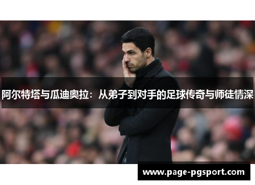 阿尔特塔与瓜迪奥拉：从弟子到对手的足球传奇与师徒情深