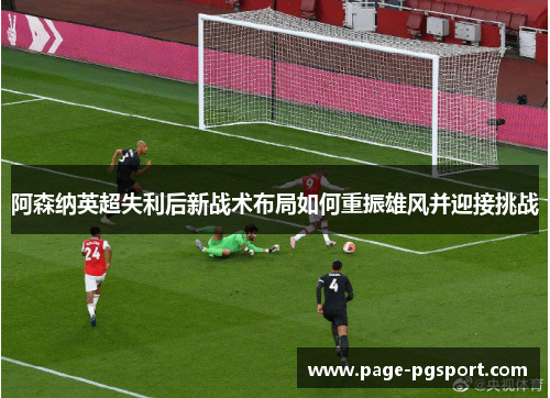 阿森纳英超失利后新战术布局如何重振雄风并迎接挑战