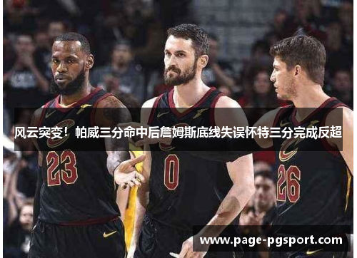 风云突变！帕威三分命中后詹姆斯底线失误怀特三分完成反超