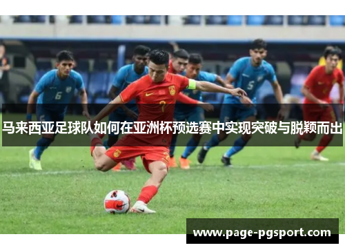 马来西亚足球队如何在亚洲杯预选赛中实现突破与脱颖而出