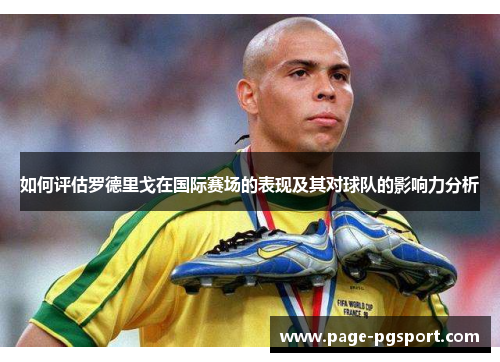 如何评估罗德里戈在国际赛场的表现及其对球队的影响力分析