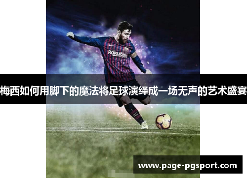 梅西如何用脚下的魔法将足球演绎成一场无声的艺术盛宴