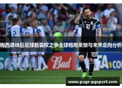 梅西退役后足球新霸权之争全球格局重塑与未来走向分析